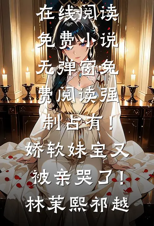 强制占有！娇软妹宝又被亲哭了！林茉熙祁越在线阅读免费小说_无弹窗免费阅读强制占有！娇软妹宝又被亲哭了！林茉熙祁越