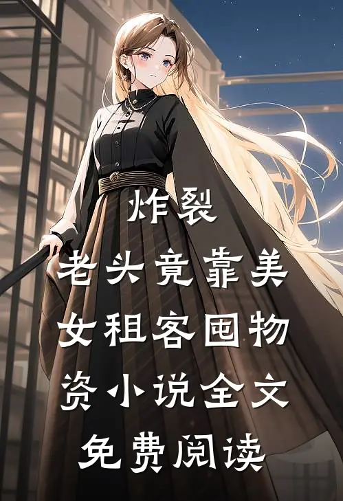 炸裂：老头竟靠美女租客囤物资小说全文免费阅读