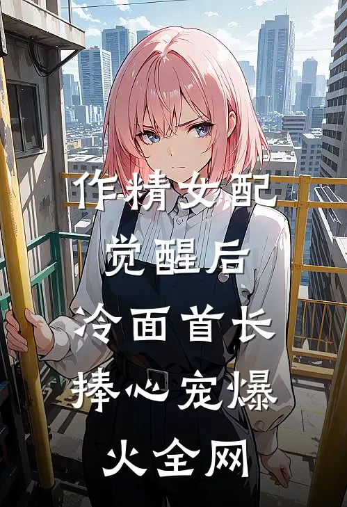 作精女配觉醒后，冷面首长捧心宠爆火全网