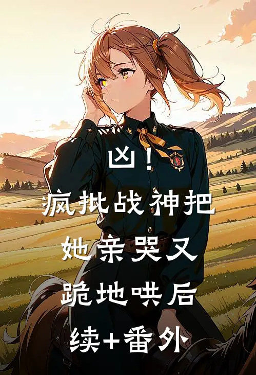 凶！疯批战神把她亲哭，又跪地哄后续+番外