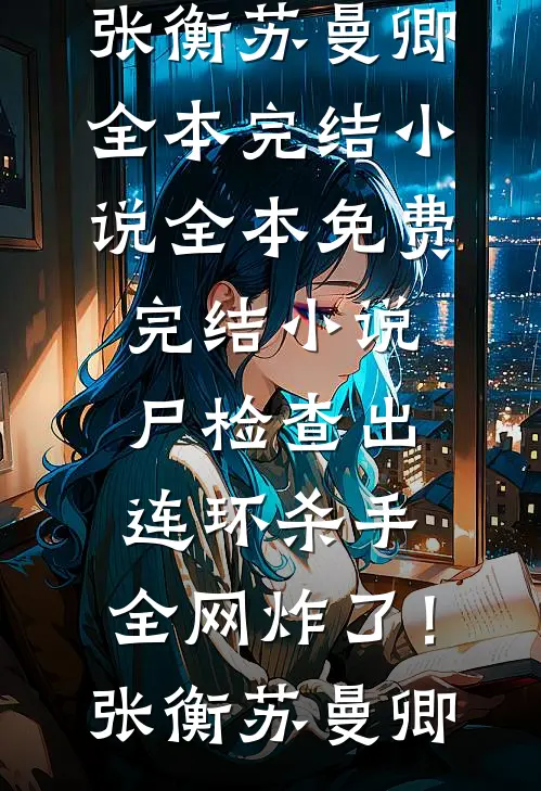 尸检查出连环杀手，全网炸了！张衡苏曼卿全本完结小说_全本免费完结小说尸检查出连环杀手，全网炸了！张衡苏曼卿