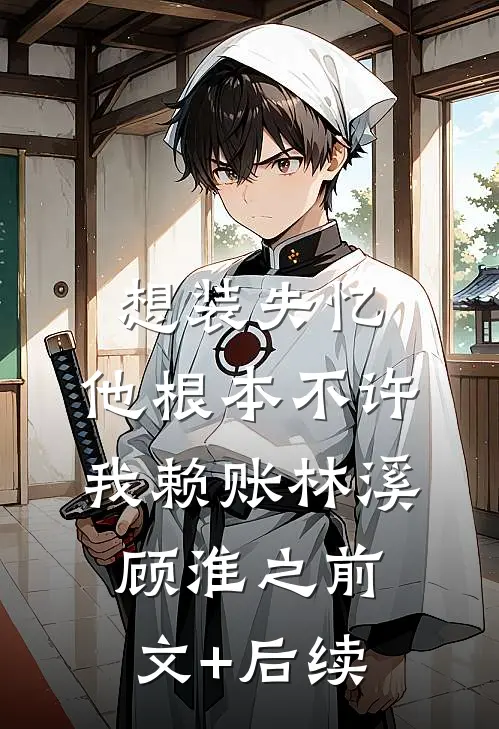 想装失忆，他根本不许我赖账林溪顾淮之前文+后续