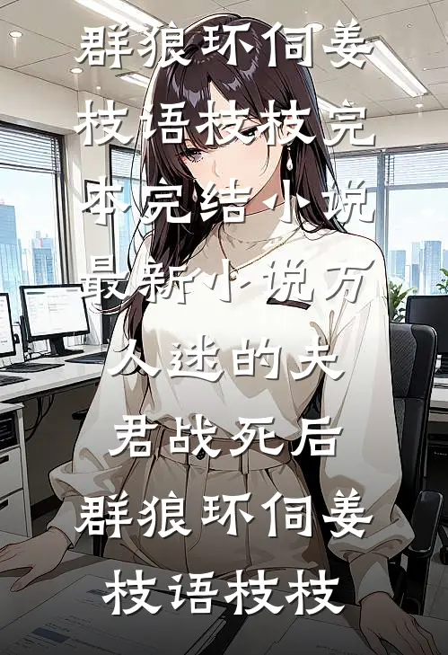 万人迷的夫君战死后，群狼环伺(姜枝语枝枝)完本完结小说_最新小说万人迷的夫君战死后，群狼环伺(姜枝语枝枝)