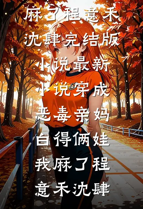 穿成恶毒亲妈，白得俩娃我麻了程意禾沈肆完结版小说_最新小说穿成恶毒亲妈，白得俩娃我麻了程意禾沈肆