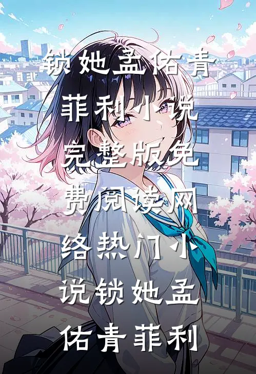 锁她(孟佑青菲利)小说完整版免费阅读_网络热门小说锁她(孟佑青菲利)