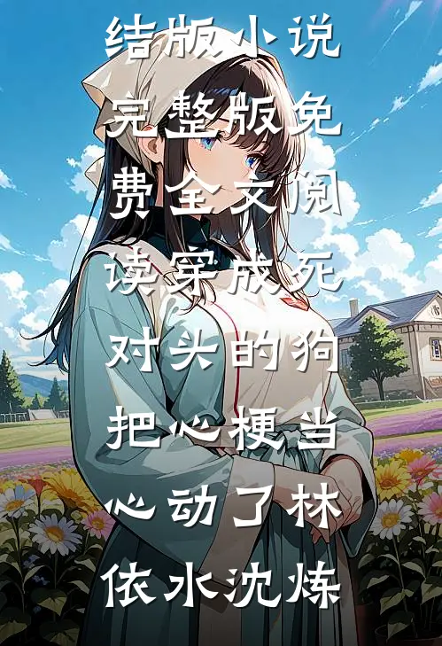 穿成死对头的狗，把心梗当心动了林依水沈炼免费完结版小说_完整版免费全文阅读穿成死对头的狗，把心梗当心动了林依水沈炼