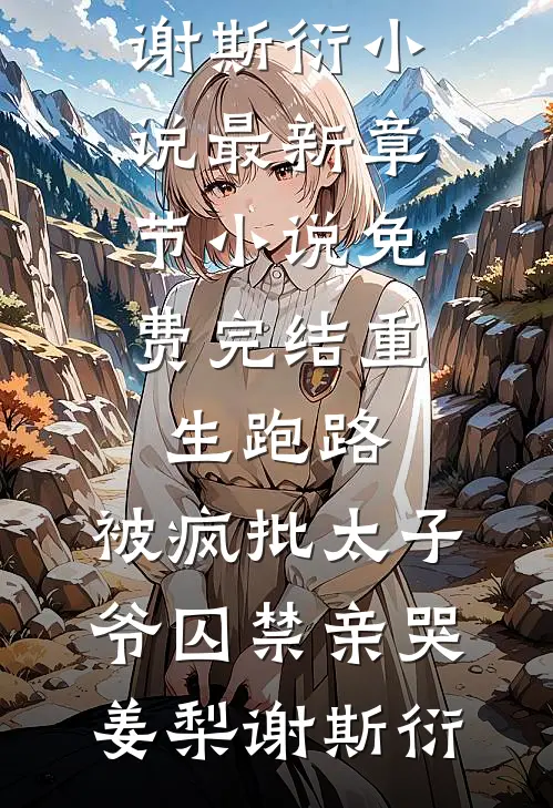 重生跑路，被疯批太子爷囚禁亲哭姜梨谢斯衍小说最新章节_小说免费完结重生跑路，被疯批太子爷囚禁亲哭姜梨谢斯衍