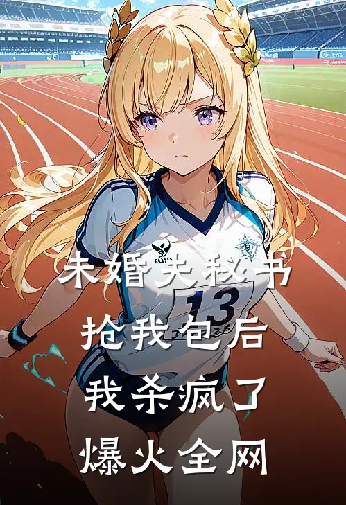 未婚夫秘书抢我包后，我杀疯了爆火全网