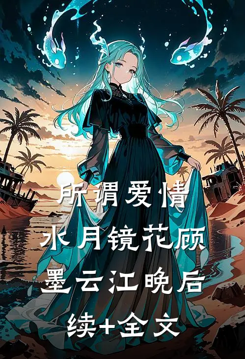 所谓爱情，水月镜花顾墨云江晚后续+全文