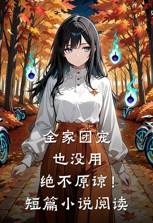 全家团宠也没用，绝不原谅！短篇小说阅读