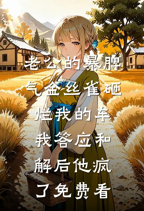 老公的暴脾气金丝雀砸烂我的车，我答应和解后他疯了免费看