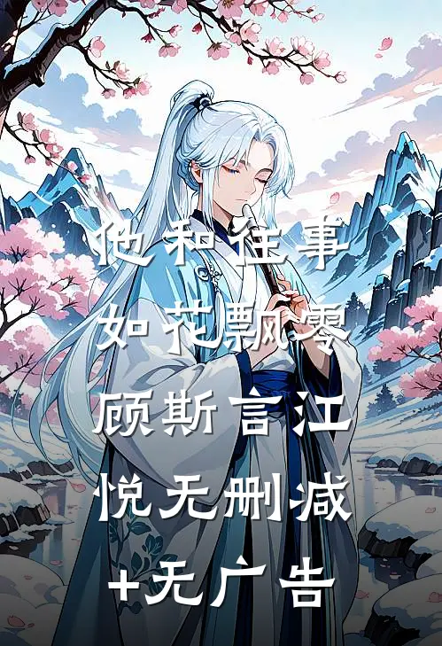 他和往事，如花飘零顾斯言江悦无删减+无广告