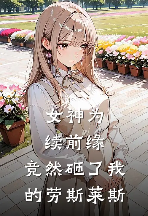 女神为续前缘，竟然砸了我的劳斯莱斯