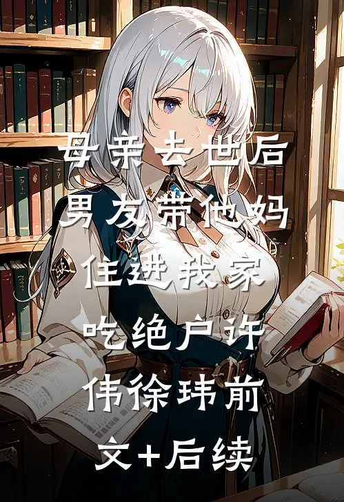 母亲去世后，男友带他妈住进我家吃绝户许伟徐玮前文+后续