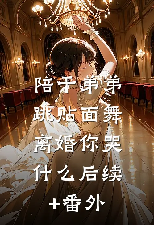 陪干弟弟跳贴面舞，离婚你哭什么后续+番外