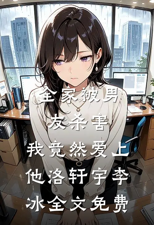 全家被男友杀害，我竟然爱上他洛轩宇李冰全文免费