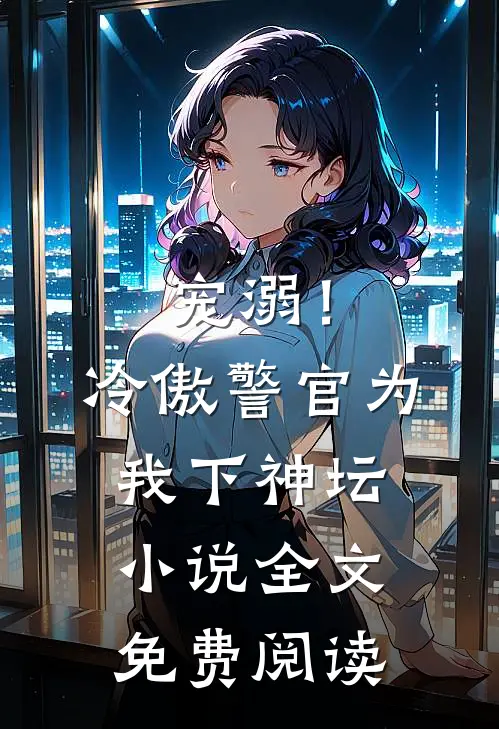 宠溺!冷傲警官为我下神坛全文免费阅读无弹窗