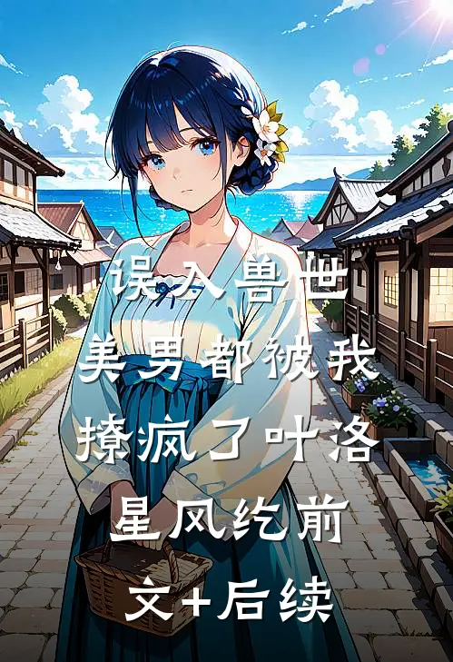 误入兽世：美男都被我撩疯了叶洛星风纥前文+后续