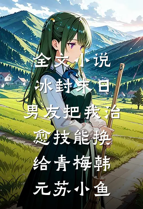 全文小说冰封末日，男友把我治愈技能换给青梅韩元苏小鱼