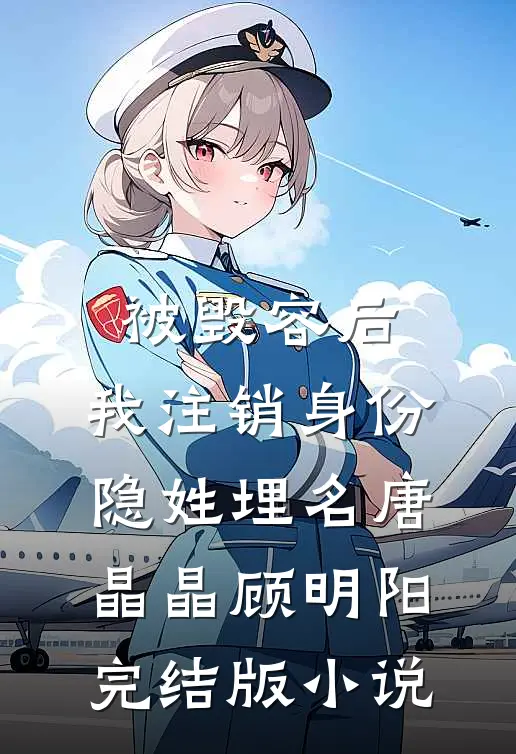 被毁容后，我注销身份隐姓埋名唐晶晶顾明阳完结版小说