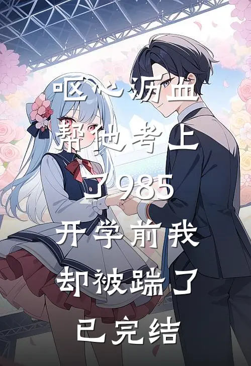 呕心沥血帮他考上了985，开学前我却被踹了已完结