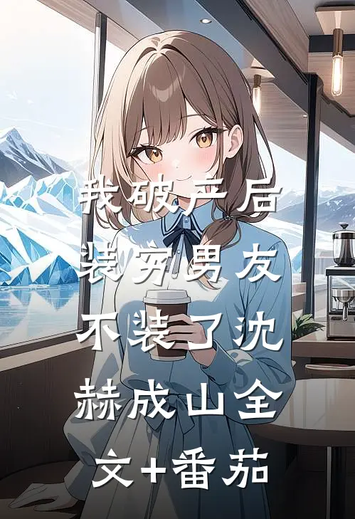 我破产后，装穷男友不装了沈赫成山全文+番茄