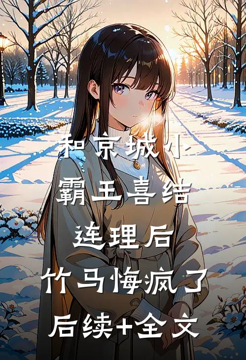 和京城小霸王喜结连理后，竹马悔疯了后续+全文