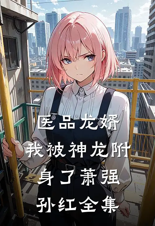 医品龙婿：我被神龙附身了萧强孙红 全集