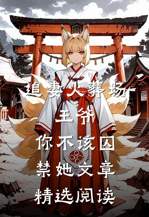 追妻火葬场：王爷，你不该囚禁她文章精选阅读