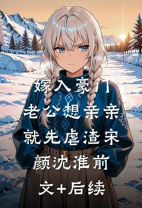 嫁入豪门，老公想亲亲就先虐渣宋颜沈淮前文+后续