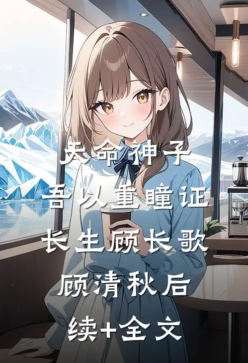 天命神子，吾以重瞳证长生顾长歌顾清秋后续+全文