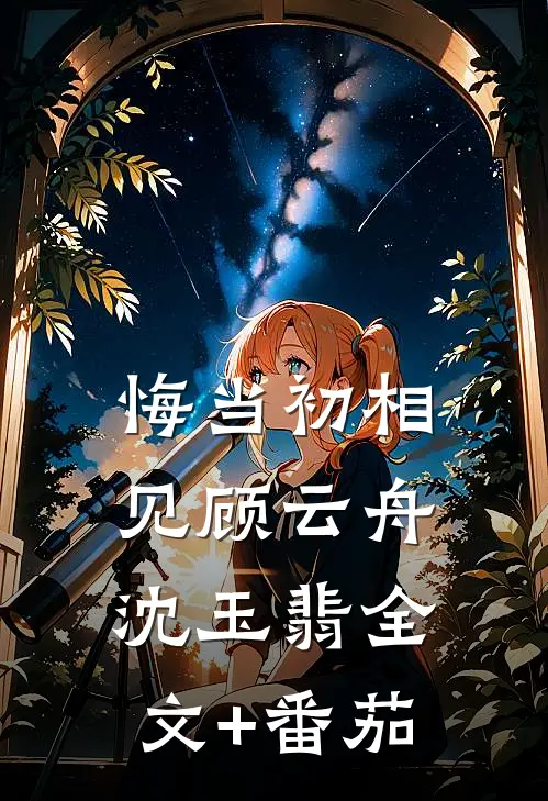 悔当初相见顾云舟沈玉翡全文+番茄