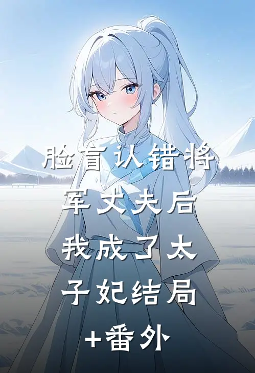 脸盲认错将军丈夫后，我成了太子妃结局+番外