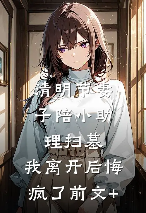 清明节妻子陪小助理扫墓，我离开后悔疯了前文+