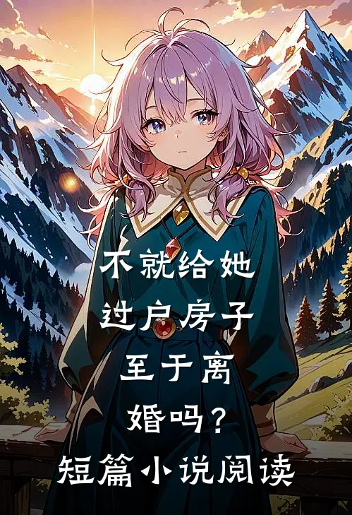 不就给她过户房子，至于离婚吗？短篇小说阅读