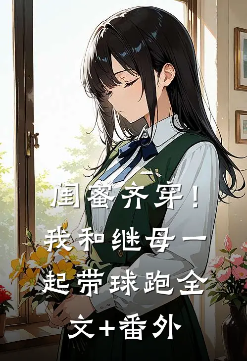 闺蜜齐穿！我和继母一起带球跑全文+番外