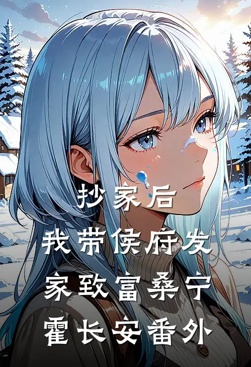 抄家后，我带侯府发家致富桑宁霍长安番外