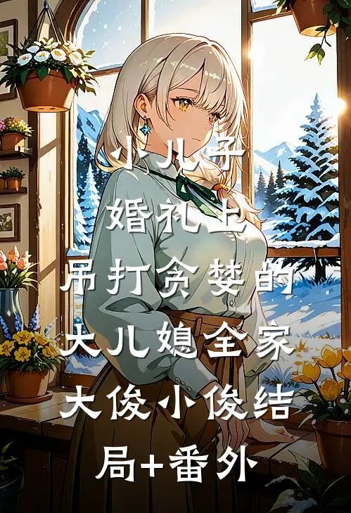 小儿子婚礼上，吊打贪婪的大儿媳全家大俊小俊结局+番外
