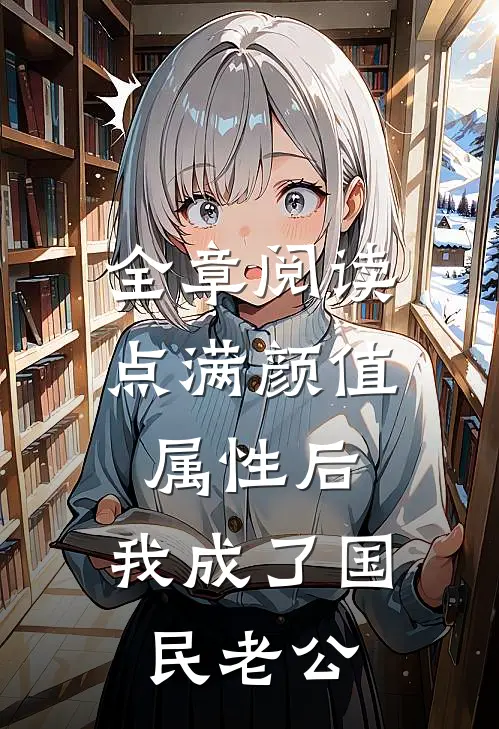 全章阅读点满颜值属性后，我成了国民老公