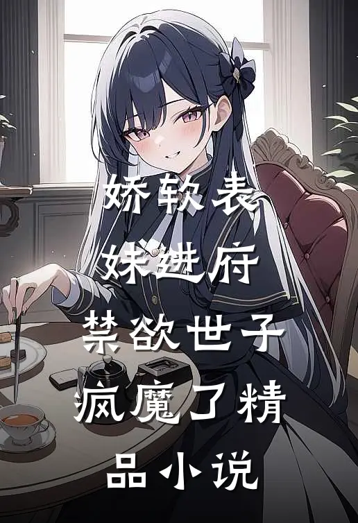 娇软表妹进府禁欲世子疯魔了精品