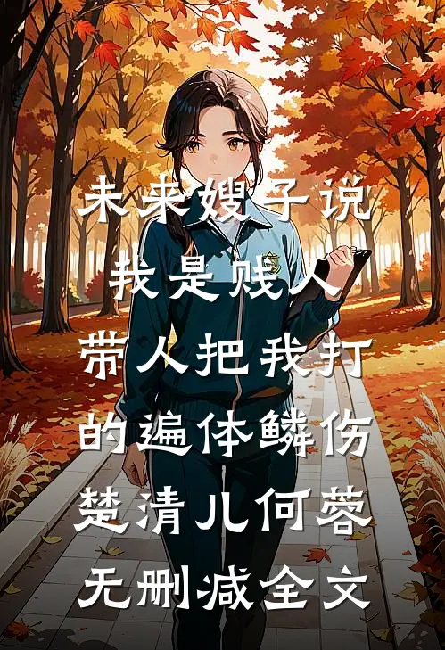 未来嫂子说我是贱人，带人把我打的遍体鳞伤楚清儿何蓉无删减全文
