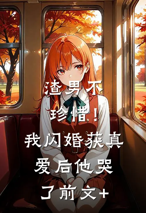 渣男不珍惜！我闪婚获真爱后他哭了前文+