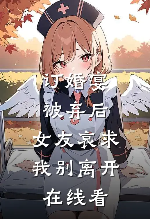 订婚宴被弃后，女友哀求我别离开在线看