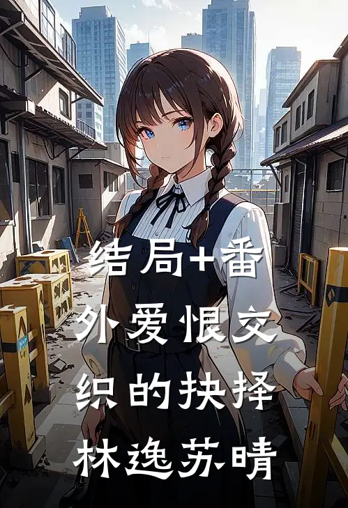 结局+番外爱恨交织的抉择林逸苏晴