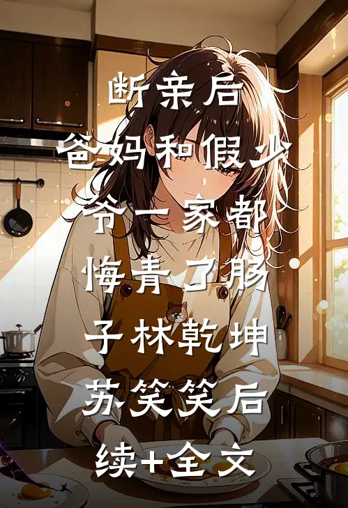 断亲后，爸妈和假少爷一家都悔青了肠子林乾坤苏笑笑后续+全文