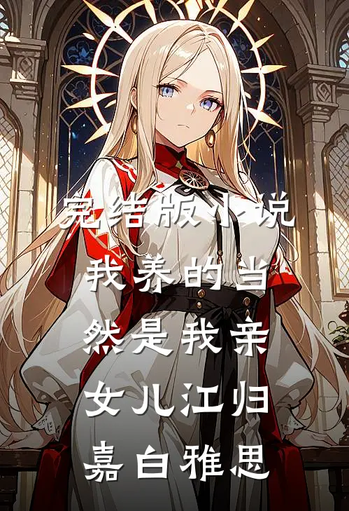 完结版小说我养的当然是我亲女儿江归嘉白雅思