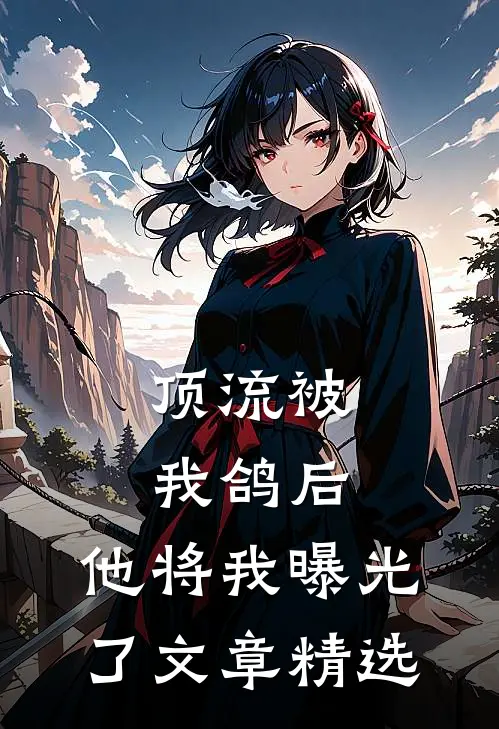 顶流被我鸽后，他将我曝光了文章精选