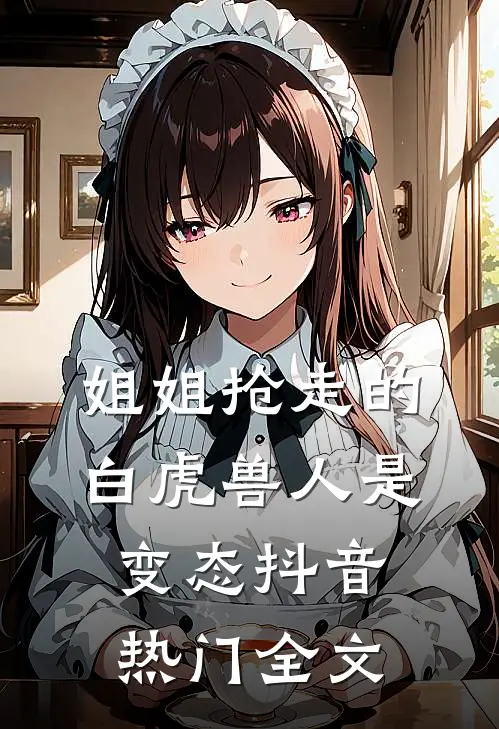 姐姐抢走的白虎兽人是变态抖音热门全文