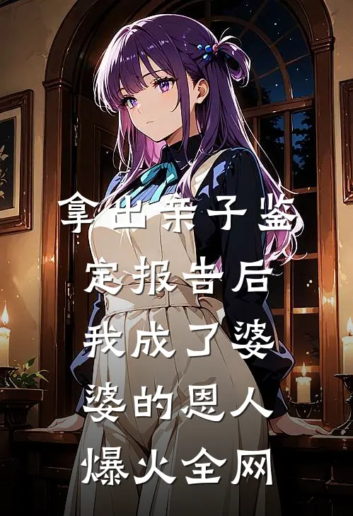 拿出亲子鉴定报告后，我成了婆婆的恩人爆火全网