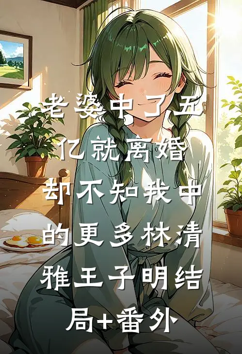 老婆中了五亿就离婚，却不知我中的更多林清雅王子明结局+番外